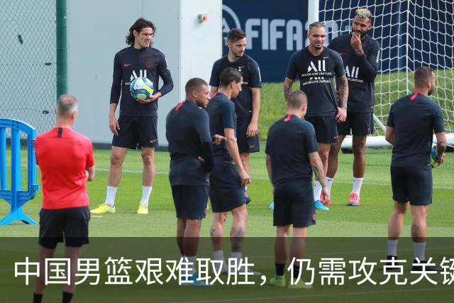 中国男篮艰难取胜，仍需攻克关键问题